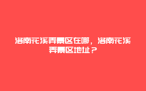 洛南花溪弄景区在哪，洛南花溪弄景区地址？