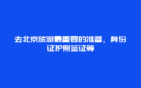 去北京旅游最重要的准备，身份证护照签证等