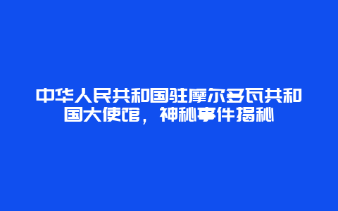 中华人民共和国驻摩尔多瓦共和国大使馆，神秘事件揭秘