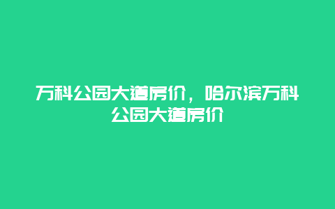 万科公园大道房价，哈尔滨万科公园大道房价