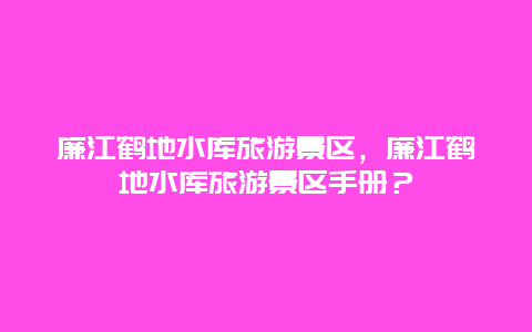 廉江鹤地水库旅游景区，廉江鹤地水库旅游景区手册？