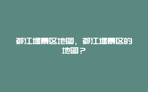 都江堰景区地图，都江堰景区的地图？