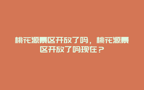 桃花源景区开放了吗，桃花源景区开放了吗现在？