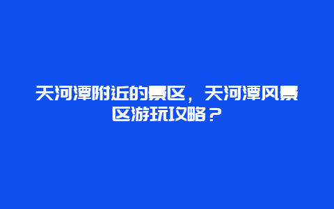 天河潭附近的景区，天河潭风景区游玩攻略？