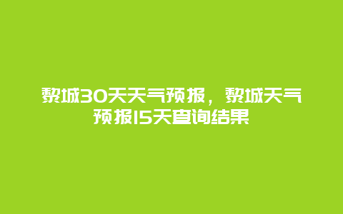 黎城30天天气预报，黎城天气预报15天查询结果