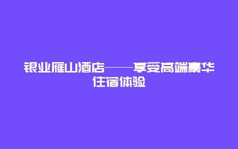 银业雁山酒店——享受高端豪华住宿体验