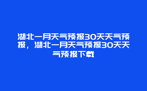 湖北一月天气预报30天天气预报，湖北一月天气预报30天天气预报下载