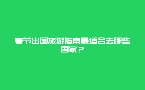 春节出国旅游指南最适合去哪些国家？