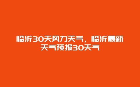 临沂30天风力天气，临沂最新天气预报30天气