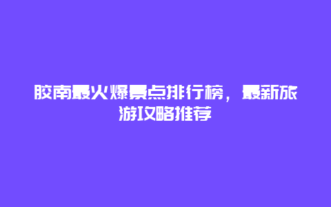 胶南最火爆景点排行榜，最新旅游攻略推荐