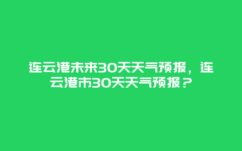 连云港未来30天天气预报，连云港市30天天气预报？