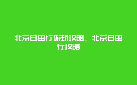 北京自由行游玩攻略，北京自由行攻略