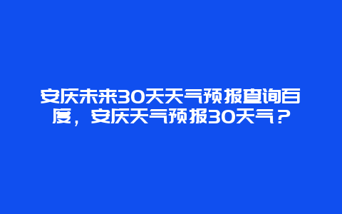 安庆未来30天天气预报查询百度，安庆天气预报30天气？