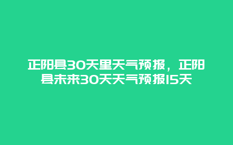 正阳县30天里天气预报，正阳县未来30天天气预报15天