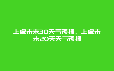 上虞未来30天气预报，上虞未来20天天气预报