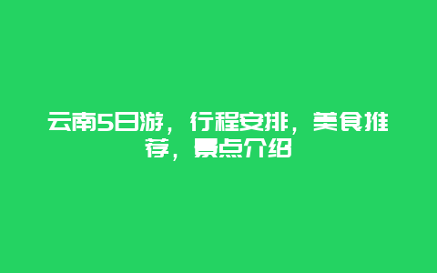 云南5日游，行程安排，美食推荐，景点介绍