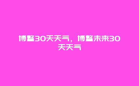 博鳌30天天气，博鳌未来30天天气