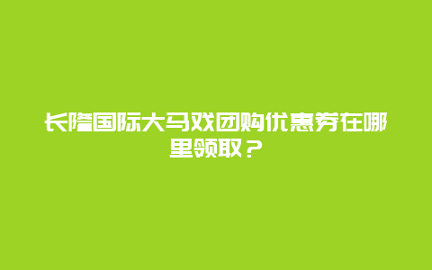 长隆国际大马戏团购优惠券在哪里领取？