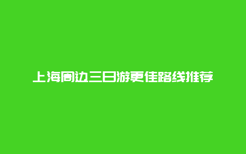 上海周边三日游更佳路线推荐