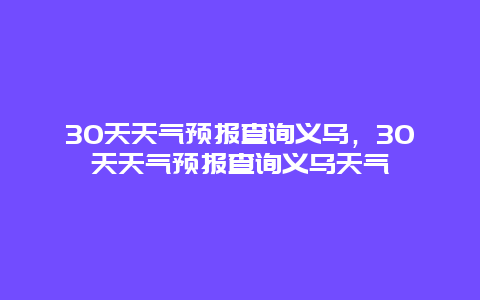 30天天气预报查询义乌，30天天气预报查询义乌天气