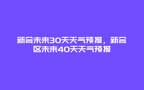 新会未来30天天气预报，新会区未来40天天气预报