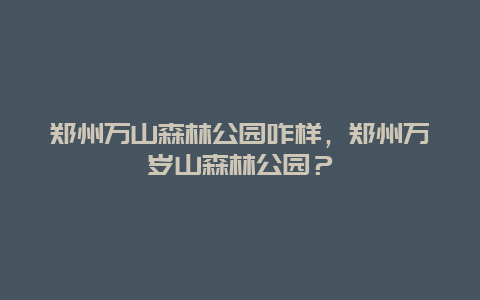 郑州万山森林公园咋样，郑州万岁山森林公园？