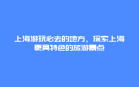 上海游玩必去的地方，探索上海更具特色的旅游景点