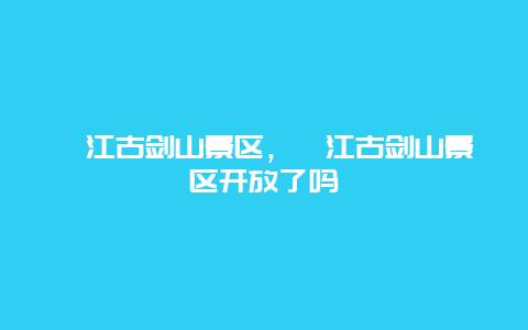 綦江古剑山景区，綦江古剑山景区开放了吗