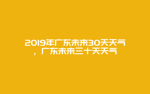 2019年广东未来30天天气，广东未来三十天天气