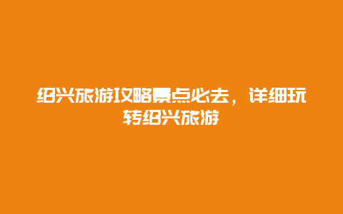 绍兴旅游攻略景点必去，详细玩转绍兴旅游