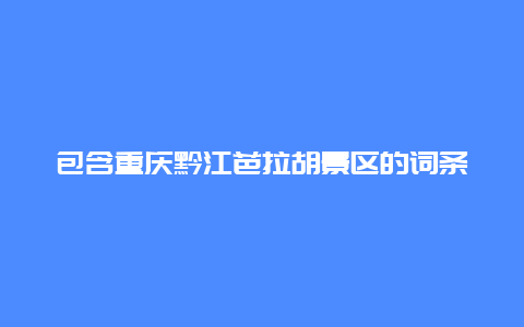 包含重庆黔江芭拉胡景区的词条