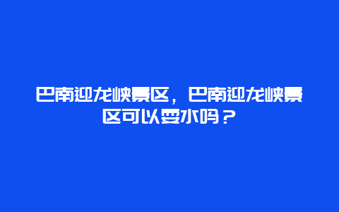 巴南迎龙峡景区，巴南迎龙峡景区可以耍水吗？