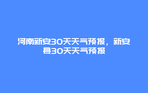 河南新安30天天气预报，新安县30天天气预报