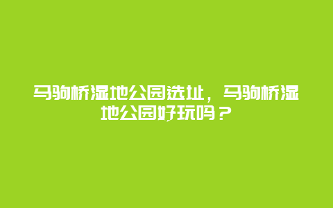 马驹桥湿地公园选址，马驹桥湿地公园好玩吗？