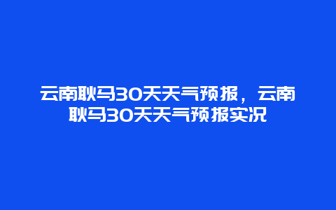 云南耿马30天天气预报，云南耿马30天天气预报实况