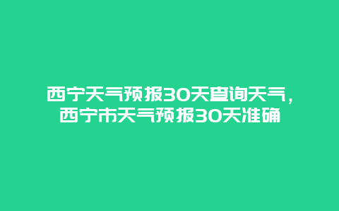 西宁天气预报30天查询天气，西宁市天气预报30天准确