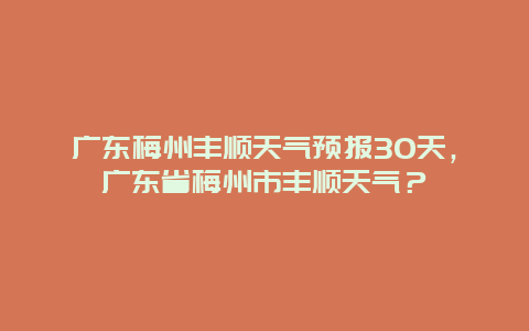 广东梅州丰顺天气预报30天，广东省梅州市丰顺天气？