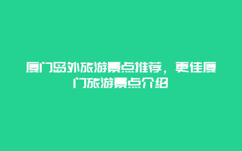 厦门岛外旅游景点推荐，更佳厦门旅游景点介绍