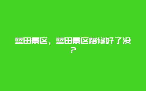 蓝田景区，蓝田景区路修好了没？