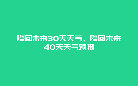 隆回未来30天天气，隆回未来40天天气预报