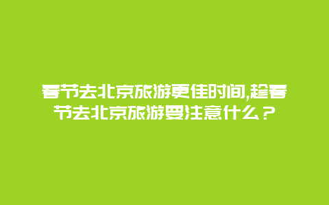 春节去北京旅游更佳时间,趁春节去北京旅游要注意什么？