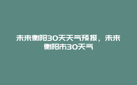 未来衡阳30天天气预报，未来衡阳市30天气