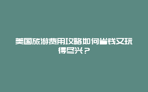 美国旅游费用攻略如何省钱又玩得尽兴？