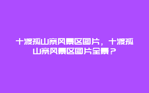 十渡孤山寨风景区图片，十渡孤山寨风景区图片全景？