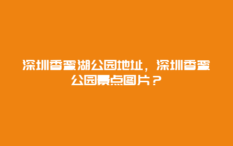 深圳香蜜湖公园地址，深圳香蜜公园景点图片？