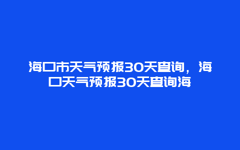 海口市天气预报30天查询，海口天气预报30天查询海