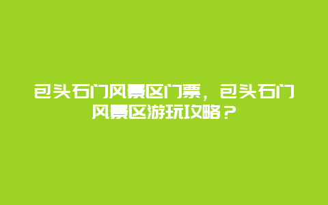 包头石门风景区门票，包头石门风景区游玩攻略？