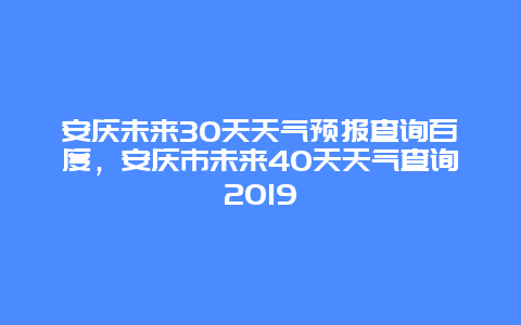 安庆未来30天天气预报查询百度，安庆市未来40天天气查询2019