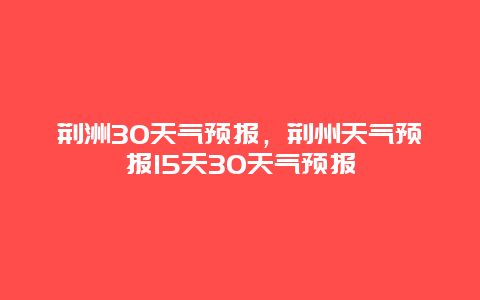 荆洲30天气预报，荆州天气预报15天30天气预报