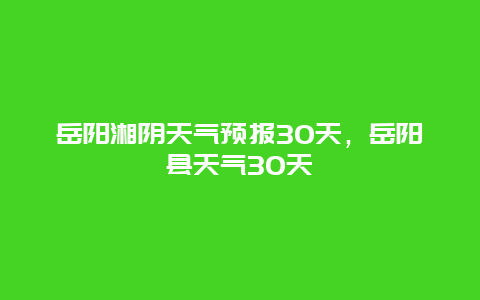 岳阳湘阴天气预报30天，岳阳县天气30天